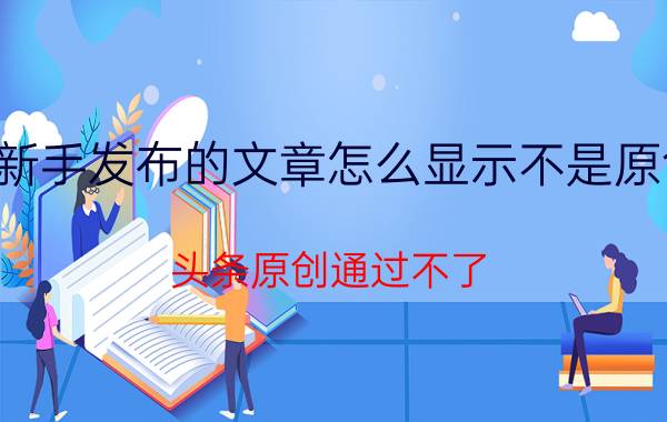 新手发布的文章怎么显示不是原创 头条原创通过不了，怎么办？